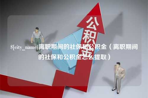 巴中离职期间的社保和公积金（离职期间的社保和公积金怎么提取）