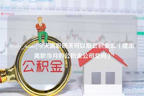 巴中今天离职明天可以取公积金么（提出离职当月的公积金公司交吗）