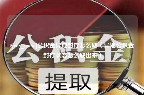 巴中公积金异地封存怎么取（异地公积金封存状态怎么取出来）