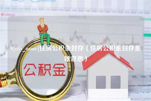 巴中住房公积金封存（住房公积金封存是啥意思）